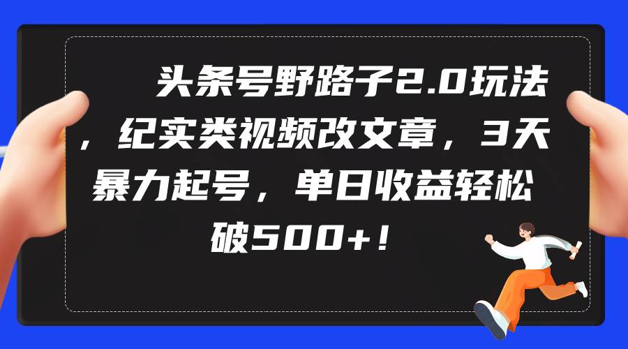 头条号野路子2.0大揭秘：纪实视频转文章，3天极速起号，单日收益轻松破500+！-阿志说钱