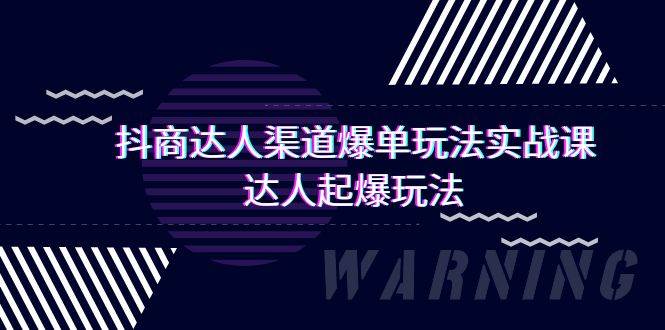 抖商达人实操课：揭秘渠道爆单玩法，掌握达人起爆秘籍！-阿志说钱