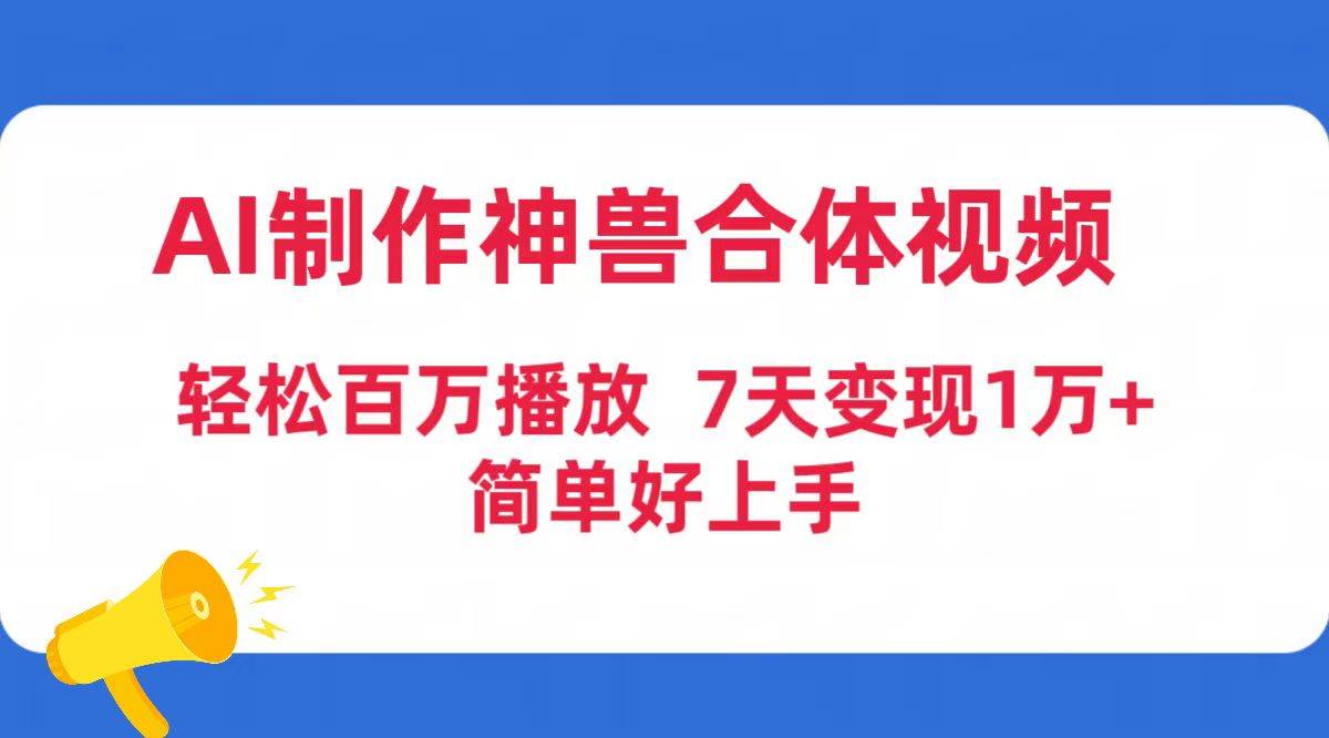 AI神兽合体视频制作，轻松突破百万播放！七天变现超1万，简单易懂易上手！-阿志说钱