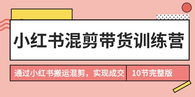 小红书混剪带货训练营：掌握搬运混剪技巧，轻松实现小红书成交转化！-阿志说钱