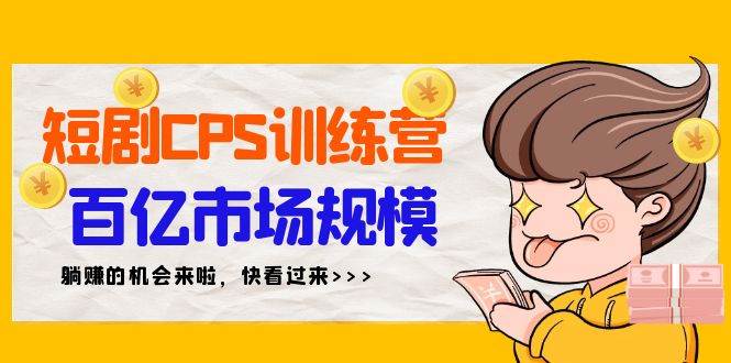 短剧CPS实战特训营，轻松掌握躺赚技巧，共享百亿市场红利（35节实战课）-阿志说钱