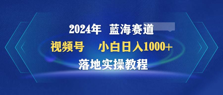 2024年蓝海赛道视频号速成攻略：小白也能日赚1000+的落地实操教程-阿志说钱