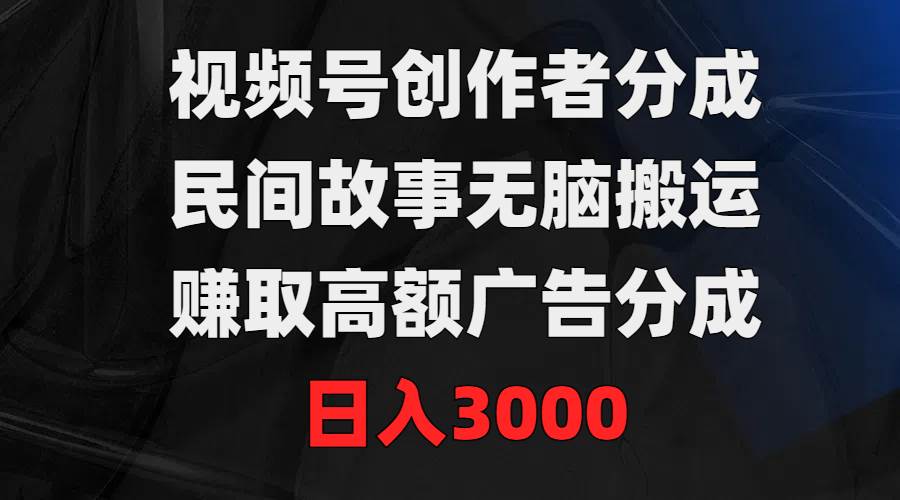 视频号赚钱新策略！轻松搬运民间故事，轻松赚取3000元广告分成！-阿志说钱