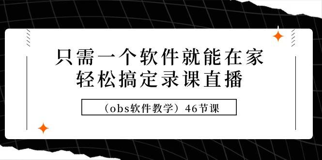 居家直播录课轻松上手：一站式OBS软件教学课程（共46讲）-阿志说钱