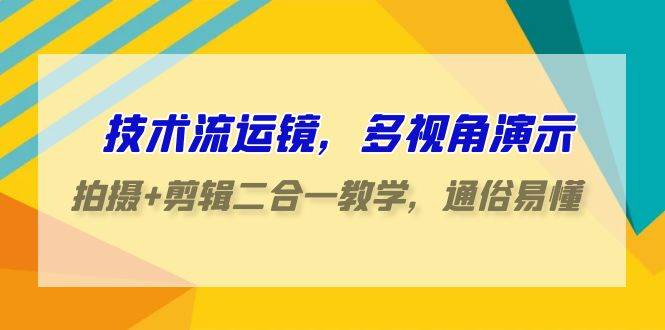 技术流运镜实战：多视角演示，拍摄剪辑一体化教学，轻松掌握易懂易学-阿志说钱