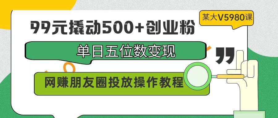 99元引来创业粉500+，单日实现五位数变现，网赚朋友圈实战投放价值5980!-阿志说钱