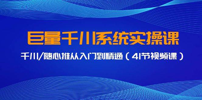 巨量千川实操教程：41节视频课带你从千川/随心推入门到精通-阿志说钱