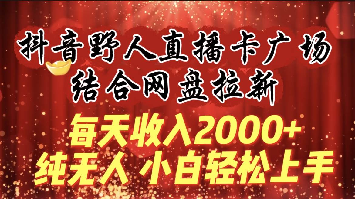 日赚2000+！抖音野人直播卡广场结合网盘拉新，纯无人操作，小白也能轻松上手！-阿志说钱