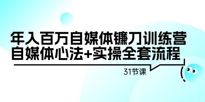 自媒体镰刀训练营：揭秘心法与实操，31节大课带你飞！-阿志说钱