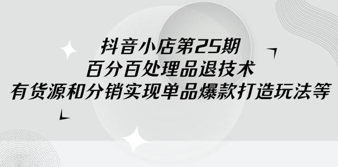 抖音小店商家必学！百分百退货处理技术+爆款打造玩法，让你的销量翻倍！-阿志说钱