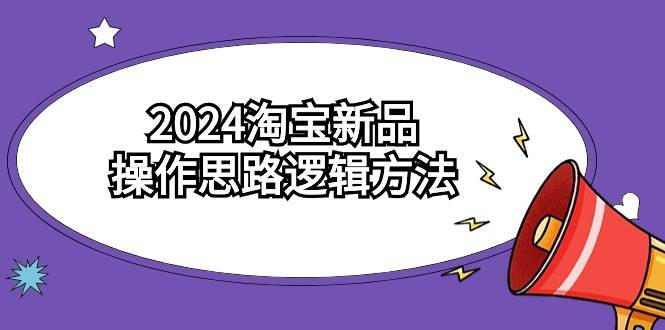 淘宝卖家必看！2024新品操作宝典，6节视频课轻松学会！-阿志说钱