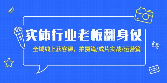 实体行业转型攻略：全域线上获客精品课程（含拍摄、成片制作与运营实战，共20讲）-阿志说钱