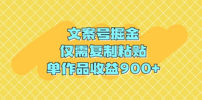 文案变现新策略：简单复制粘贴操作，单作品收益高达900+-阿志说钱