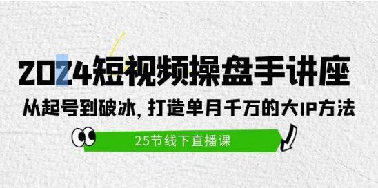 2024短视频操盘手实战讲座：起号至破冰全攻略，揭秘单月千万大IP打造秘籍-阿志说钱