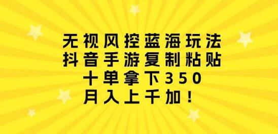 无视风控的抖音手游蓝海策略：复制粘贴轻松上手，十单稳进350+-阿志说钱