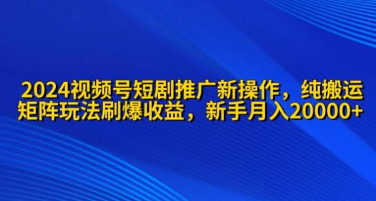 2024视频号短剧推广：全新操作策略解析-阿志说钱