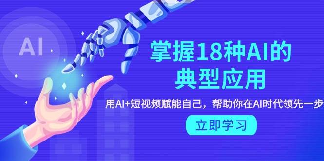 图片[1]-掌握18种AI典型应用，短视频+AI赋能，助你领跑AI时代！-阿志说钱