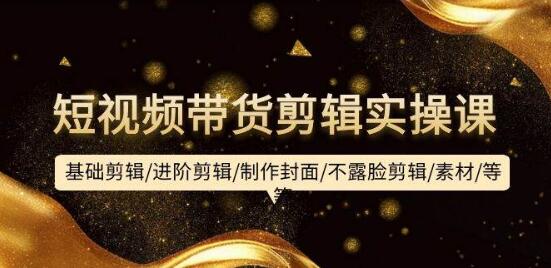 短视频带货剪辑实操课：从基础到进阶，教你制作封面、不露脸剪辑等技巧！-阿志说钱