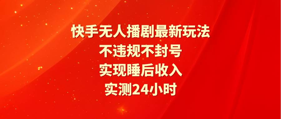 快手无人播剧全新玩法，实测24小时安全稳定，轻松实现睡后收入，不违规不封号！-阿志说钱