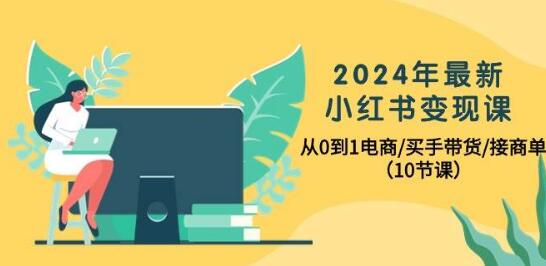 2024年小红书电商变现精讲课：零基础打造电商/买手带货/接商单全攻略-阿志说钱