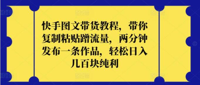 快手图文带货实战教程，轻松复制粘贴，蹭取热门流量，两分钟速发作品，日赚几百纯利润-阿志说钱