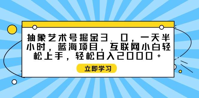 抽象艺术号掘金3.0蓝海项目，日入2000+轻松实现，互联网新手半小时上手-阿志说钱