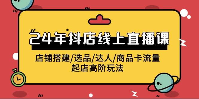 2024抖店直播课，深度解析店铺搭建、选品技巧、商品卡流量提升及起店玩法-阿志说钱