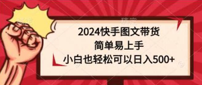 2024快手图文带货全攻略：简单易上手，小白也能日入500+-阿志说钱