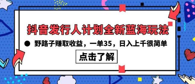 抖音发行人计划，全新蓝海玩法，轻松野路子赚取收益，每单35+-阿志说钱