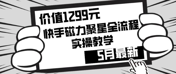 价值1299元！快手磁力聚星5月最新全流程实操教学，零基础也能轻松上手-阿志说钱