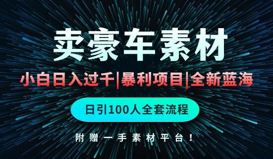 通过卖豪车素材日入过千，新手简单重复操作，全套引流实操！-阿志说钱