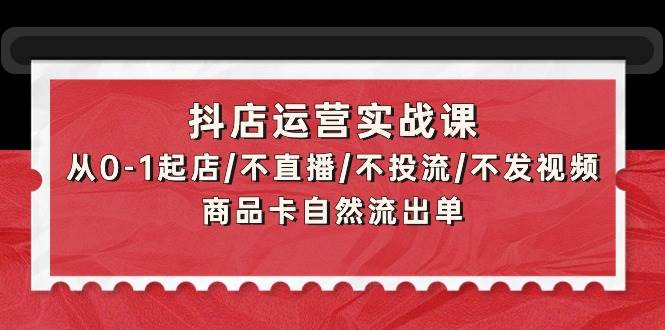图片[1]-抖店运营实战课：零基础起店全攻略，无需直播、投流、发视频，商品卡自然引流轻松出单-阿志说钱