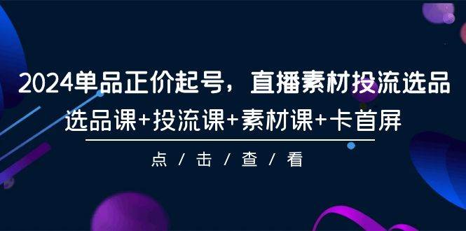 2024年爆款打造，正价起号直播投流，全套选品+投流+素材课程，轻松卡首屏！-阿志说钱