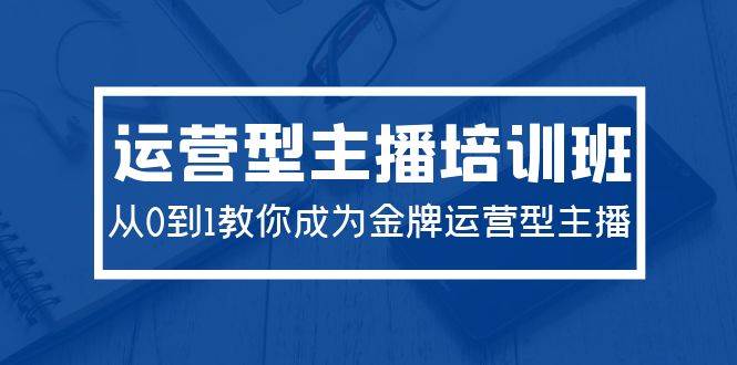 2024年运营型主播实战课：零基础打造专业运营技能，助你成为行业翘楚！-阿志说钱