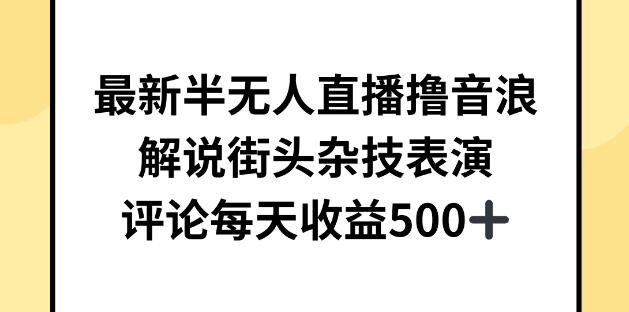 最新半无人直播技巧：轻松撸音浪，解说街头杂技表演，日入500+-阿志说钱