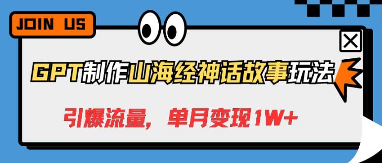 GPT打造山海经神话故事玩法，流量飙升，轻松实现单月变现1W+-阿志说钱