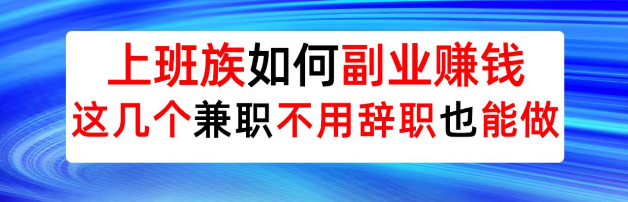 上班族如何开启副业赚钱模式？这几个兼职不用辞职也可以做！-阿志说钱