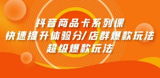 抖音商品卡系列课：揭秘快速提升体验分技巧，店群爆款与超级爆款玩法全解析-阿志说钱