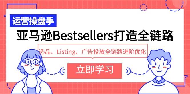 亚马逊Bestsellers全链路打造：选品、Listing、广告投放优化进阶，助力销量飙升！-阿志说钱