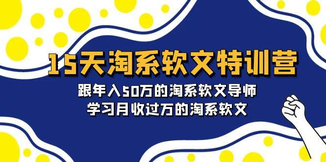 15天速成淘系软文特训营，师从年入50万资深导师，掌握月入过万软文技巧-阿志说钱