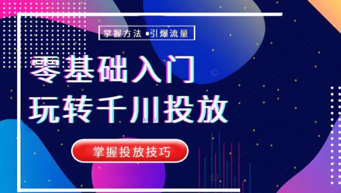 图片[1]-0基础入门千川投放课，小白也能快速上手，掌握投放技巧-阿志说钱