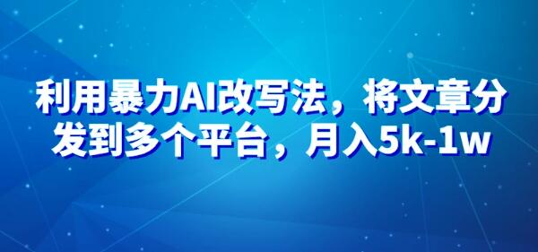 图片[1]-AI改文术揭秘，高效改文策略助你多平台变现，轻松月入5k-1w+-阿志说钱