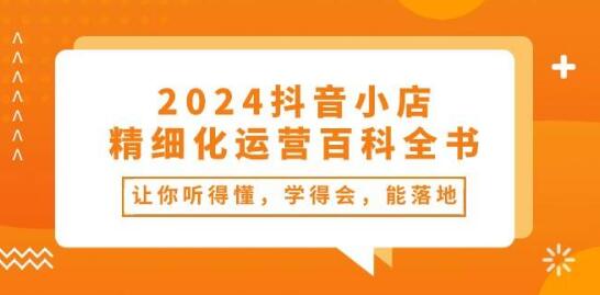 图片[1]-2024年抖音小店精细化运营宝典：易懂、易学、能实操的百科全书-阿志说钱