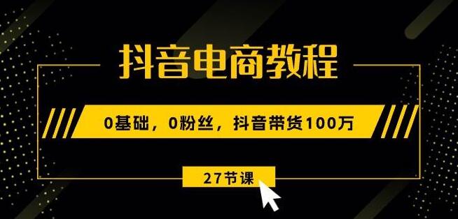 图片[1]-抖音电商0基础教程，从0粉丝到带货百万，全程解析！-阿志说钱