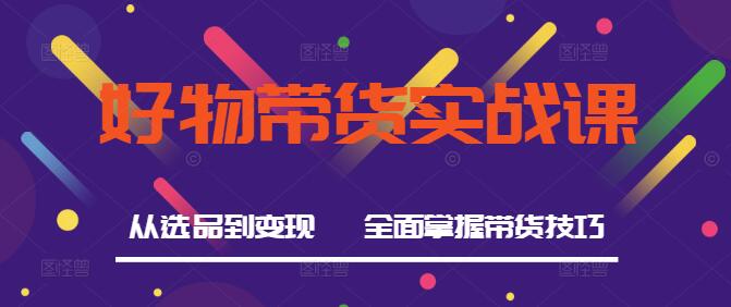图片[1]-好物带货实战课，从选品到变现，全面掌握带货技巧-阿志说钱