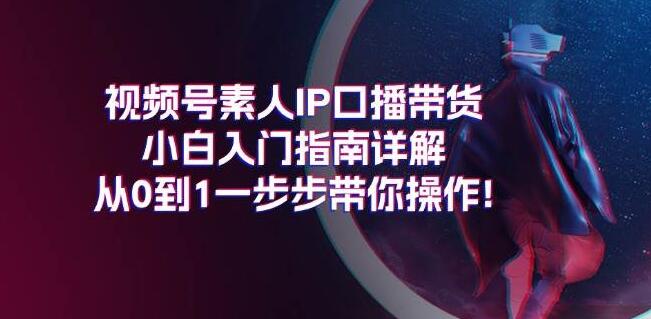 图片[1]-视频号素人口播带货，小白入门实战，0基础到精通全步骤解析！-阿志说钱