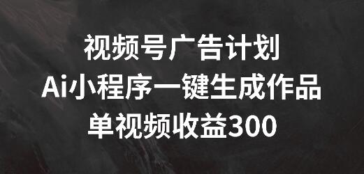 图片[1]-视频号广告新玩法，AI小程序助力一键创作，单视频收益轻松破300+-阿志说钱