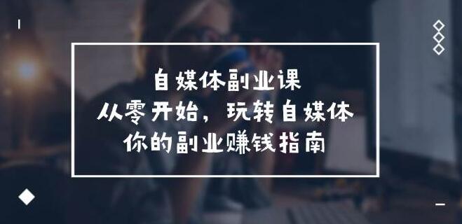 图片[1]-自媒体副业课，0基础入门，玩转自媒体，你的副业赚钱实战指南-阿志说钱