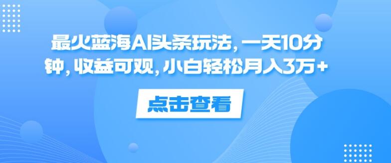 图片[1]-【蓝海AI头条秘籍】日投10分钟，小白轻松解锁月入3万+！最火玩法揭秘，收益超乎想象-阿志说钱