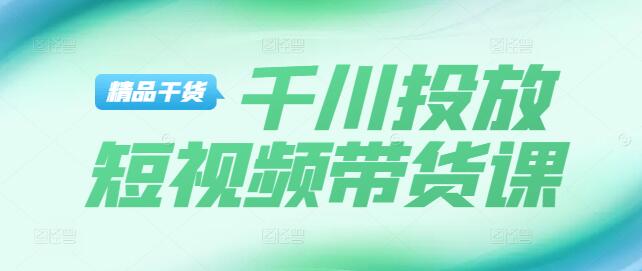 图片[1]-【实战】短视频带货技巧+千川平台专业投放课程详解-阿志说钱